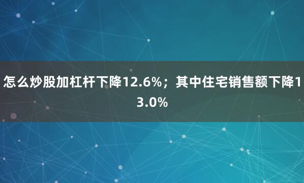 怎么炒股加杠杆下降12.6%；其中住宅销售额下降13.0%