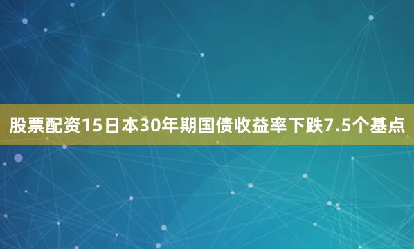 股票配资15日本30年期国债收益率下跌7.5个基点