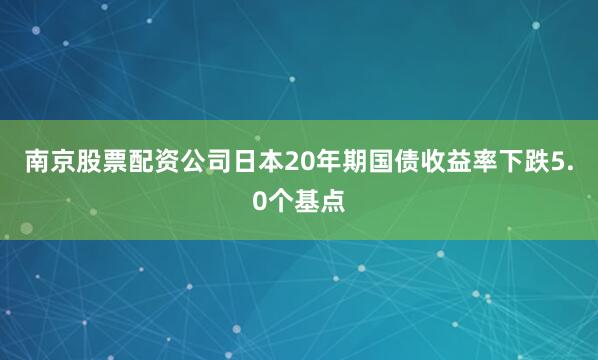 南京股票配资公司日本20年期国债收益率下跌5.0个基点