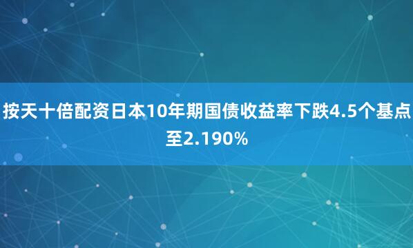 按天十倍配资日本10年期国债收益率下跌4.5个基点至2.190%