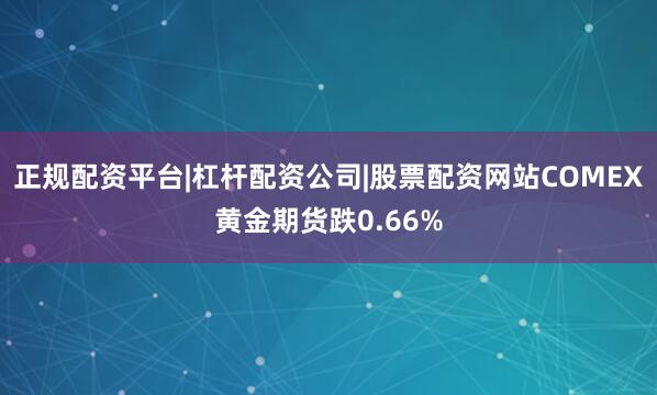 正规配资平台|杠杆配资公司|股票配资网站COMEX黄金期货跌0.66%