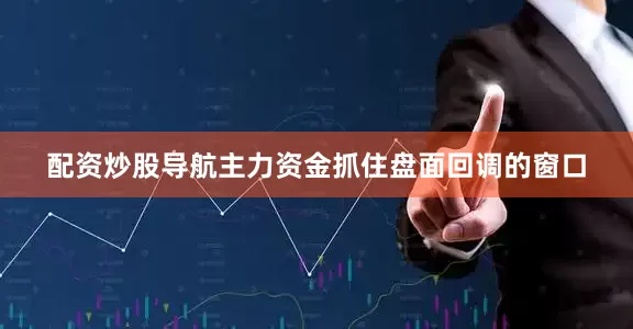 配资炒股导航主力资金抓住盘面回调的窗口