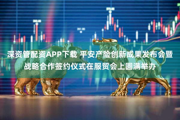 深资管配资APP下载 平安产险创新成果发布会暨战略合作签约仪式在服贸会上圆满举办