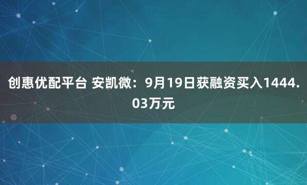 创惠优配平台 安凯微：9月19日获融资买入1444.03万元