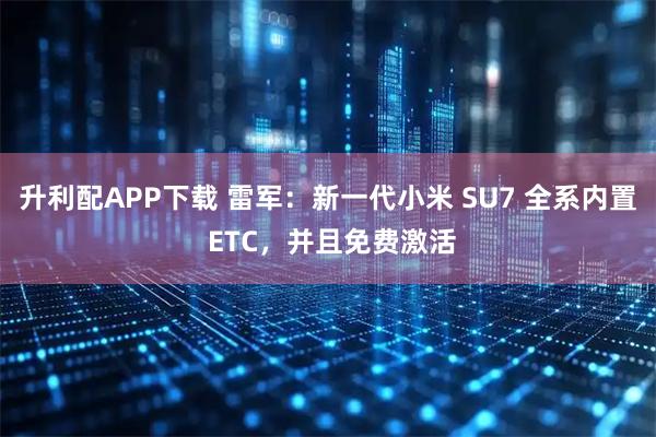 升利配APP下载 雷军：新一代小米 SU7 全系内置 ETC，并且免费激活