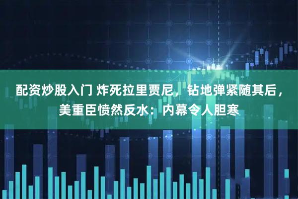 配资炒股入门 炸死拉里贾尼，钻地弹紧随其后，美重臣愤然反水：内幕令人胆寒