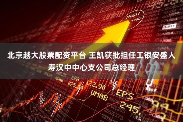 北京越大股票配资平台 王凯获批担任工银安盛人寿汉中中心支公司总经理