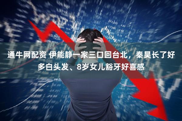 通牛网配资 伊能静一家三口回台北，秦昊长了好多白头发、8岁女儿豁牙好喜感