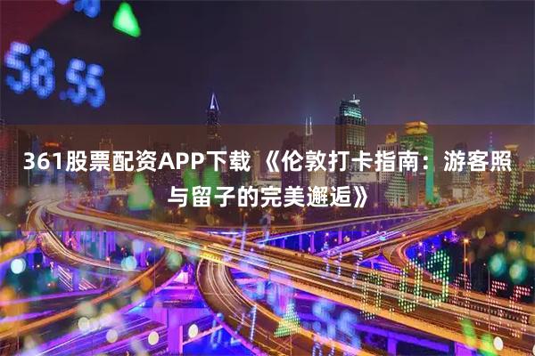 361股票配资APP下载 《伦敦打卡指南：游客照与留子的完美邂逅》