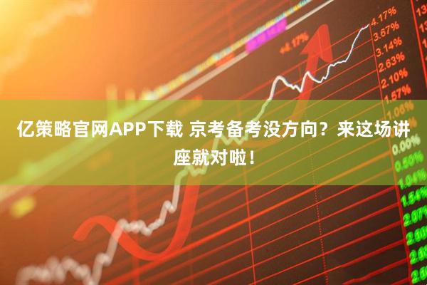 亿策略官网APP下载 京考备考没方向？来这场讲座就对啦！