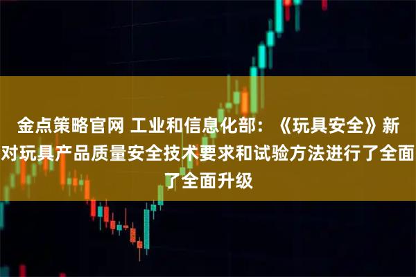 金点策略官网 工业和信息化部：《玩具安全》新标准对玩具产品质量安全技术要求和试验方法进行了全面升级