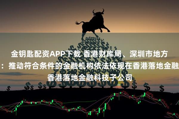 金钥匙配资APP下载 香港财库局、深圳市地方金融管理局：推动符合条件的金融机构依法依规在香港落地金融科技子公司