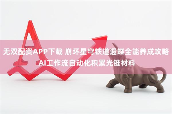 无双配资APP下载 崩坏星穹铁道遐蝶全能养成攻略 AI工作流自动化积累光锥材料
