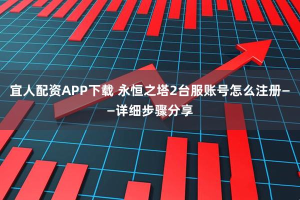 宜人配资APP下载 永恒之塔2台服账号怎么注册——详细步骤分享