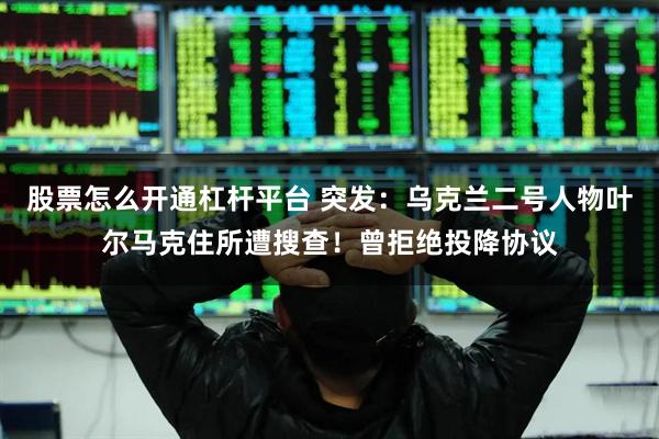 股票怎么开通杠杆平台 突发：乌克兰二号人物叶尔马克住所遭搜查！曾拒绝投降协议