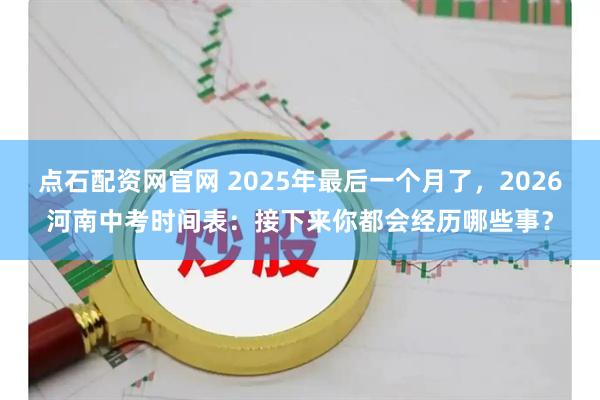 点石配资网官网 2025年最后一个月了，2026河南中考时间表：接下来你都会经历哪些事？