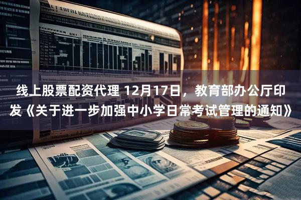 线上股票配资代理 12月17日，教育部办公厅印发《关于进一步加强中小学日常考试管理的通知》