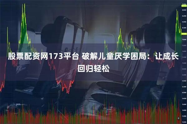 股票配资网173平台 破解儿童厌学困局：让成长回归轻松
