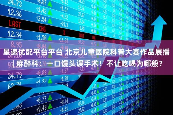 星速优配平台平台 北京儿童医院科普大赛作品展播 | 麻醉科：一口馒头误手术！不让吃喝为哪般？