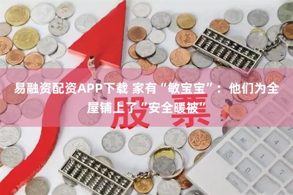 易融资配资APP下载 家有“敏宝宝”：他们为全屋铺上了“安全暖被”