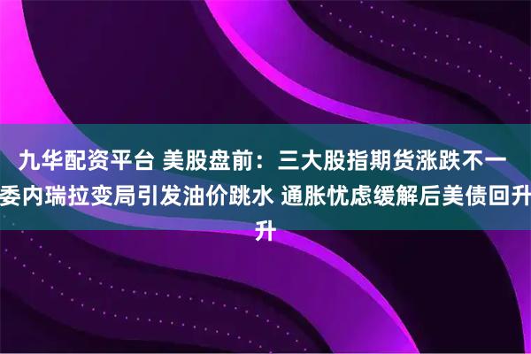 九华配资平台 美股盘前：三大股指期货涨跌不一 委内瑞拉变局引发油价跳水 通胀忧虑缓解后美债回升