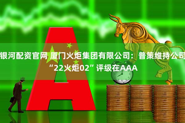 银河配资官网 厦门火炬集团有限公司：普策维持公司“22火炬02”评级在AAA