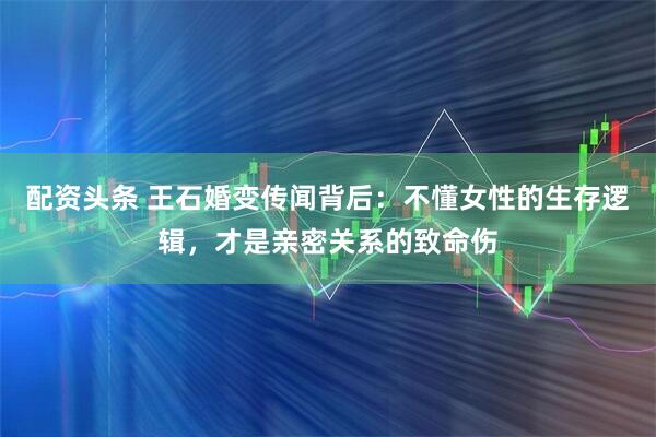 配资头条 王石婚变传闻背后：不懂女性的生存逻辑，才是亲密关系的致命伤