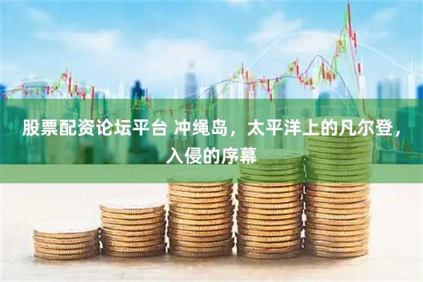 股票配资论坛平台 冲绳岛，太平洋上的凡尔登，入侵的序幕
