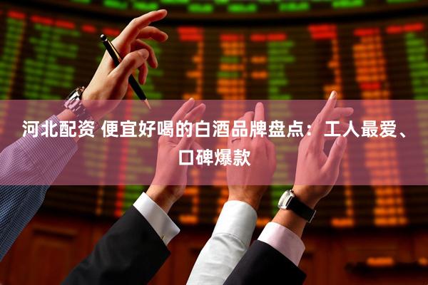 河北配资 便宜好喝的白酒品牌盘点：工人最爱、口碑爆款