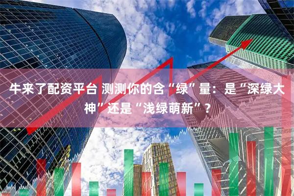牛来了配资平台 测测你的含“绿”量：是“深绿大神”还是“浅绿萌新”？