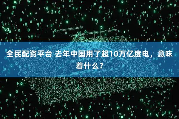 全民配资平台 去年中国用了超10万亿度电，意味着什么？