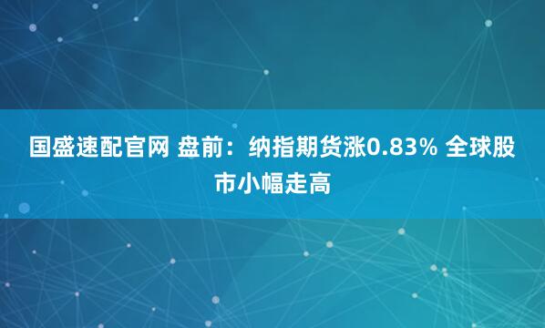 国盛速配官网 盘前：纳指期货涨0.83% 全球股市小幅走高