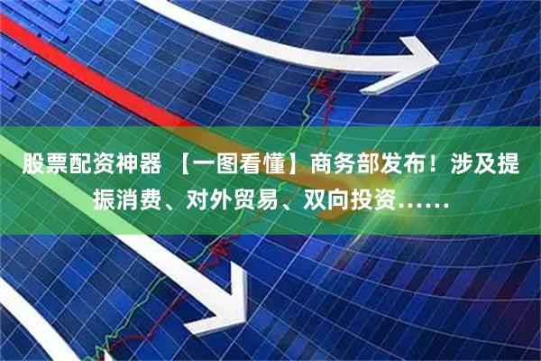 股票配资神器 【一图看懂】商务部发布！涉及提振消费、对外贸易、双向投资……