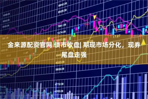 金来源配资官网 债市收盘| 期现市场分化，现券尾盘走强