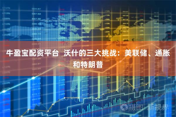 牛盈宝配资平台  沃什的三大挑战：美联储、通胀和特朗普