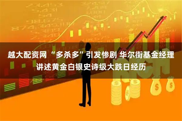 越大配资网 “多杀多”引发惨剧 华尔街基金经理讲述黄金白银史诗级大跌日经历
