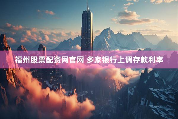 福州股票配资网官网 多家银行上调存款利率