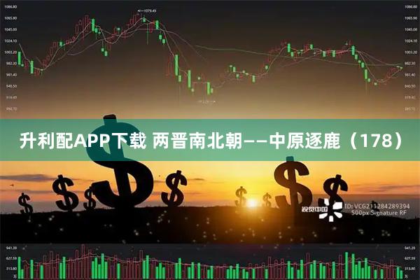 升利配APP下载 两晋南北朝——中原逐鹿（178）