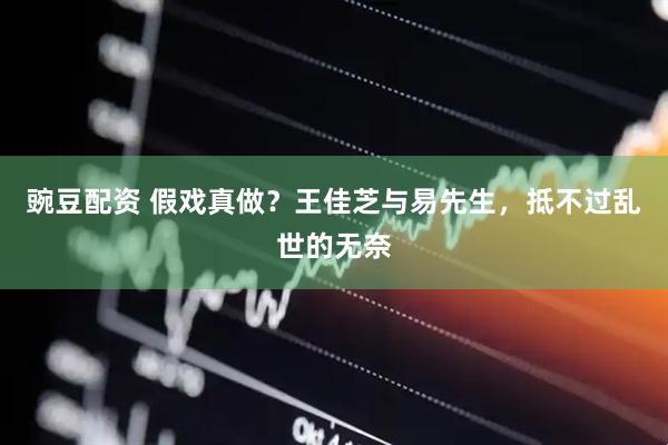 豌豆配资 假戏真做？王佳芝与易先生，抵不过乱世的无奈