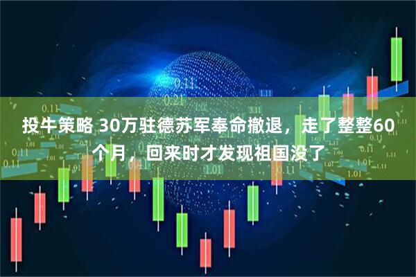 投牛策略 30万驻德苏军奉命撤退，走了整整60个月，回来时才发现祖国没了
