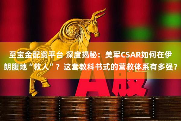 至宝金配资平台 深度揭秘：美军CSAR如何在伊朗腹地“救人”？这套教科书式的营救体系有多强？